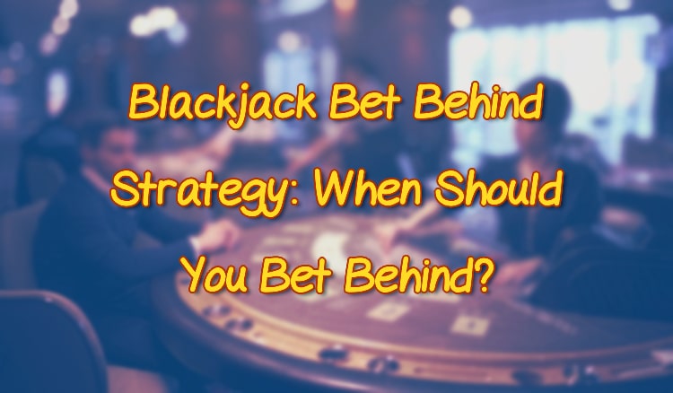 Blackjack Bet Behind Strategy: When Should You Bet Behind?
