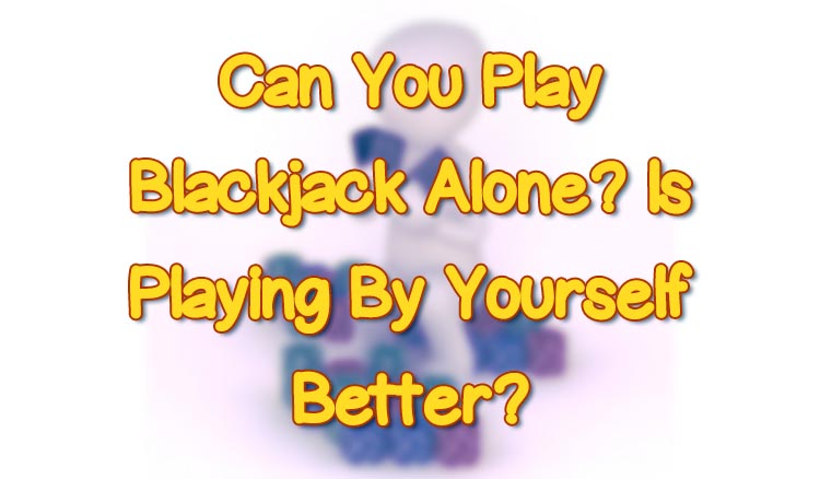 Can You Play Blackjack Alone? Is Playing By Yourself Better?