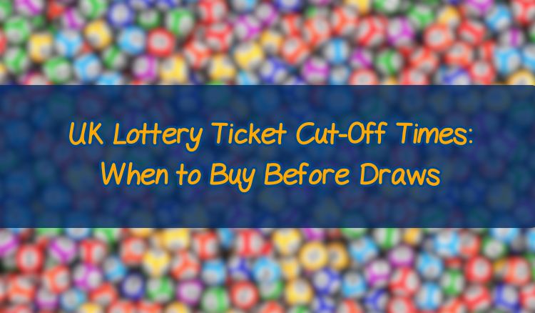 UK Lottery Ticket Cut-Off Times: When to Buy Before Draws