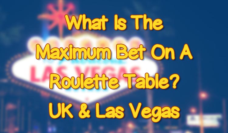 What Is The Maximum Bet On A Roulette Table? UK & Las Vegas
