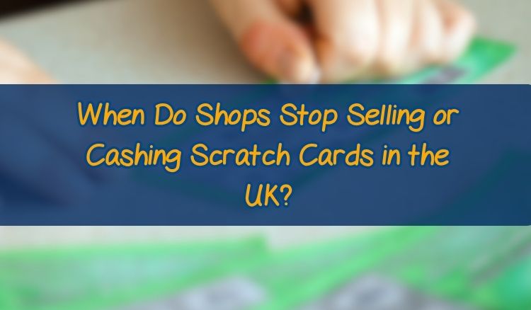 When Do Shops Stop Selling or Cashing Scratch Cards in the UK?