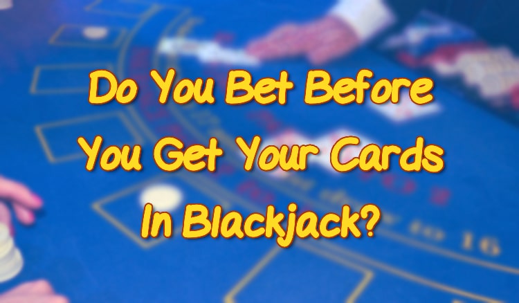 Do You Bet Before You Get Your Cards In Blackjack?